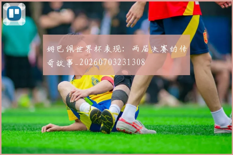 姆巴佩世界杯表现:两届决赛的传奇故事_20260703231308