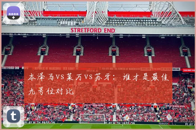 本泽马vs莱万vs苏牙:谁才是最佳九号位对比
