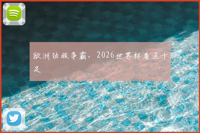欧洲劲旅争霸,2026世界杯看点十足