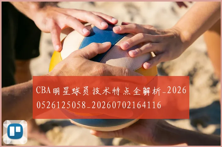 CBA明星球员技术特点全解析_20260526125058_20260702164116
