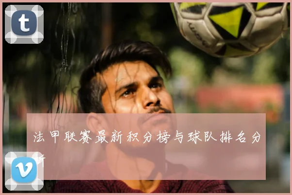 法甲联赛最新积分榜与球队排名分析