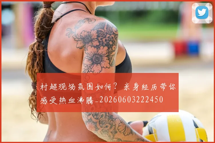 村超现场氛围如何?亲身经历带你感受热血沸腾_20260603222450