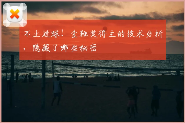 不止进球!金靴奖得主的技术分析,隐藏了哪些秘密