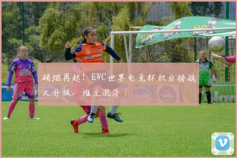 硝烟再起！EWC世界电竞杯积分榜战火升级，谁主沉浮