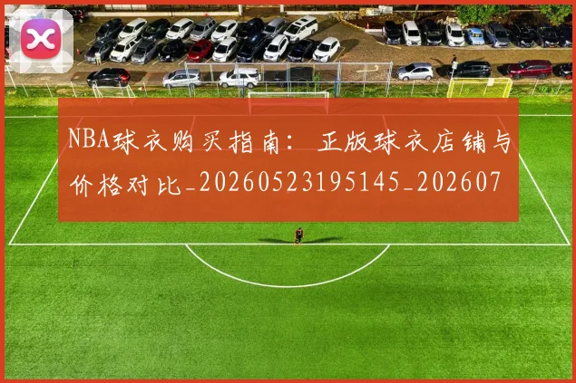 NBA球衣购买指南:正版球衣店铺与价格对比_20260523195145_20260714213930