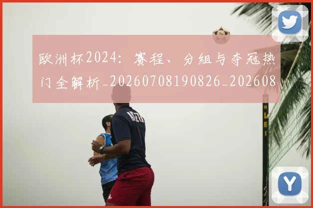 欧洲杯2024:赛程、分组与夺冠热门全解析_20260708190826_20260801165647