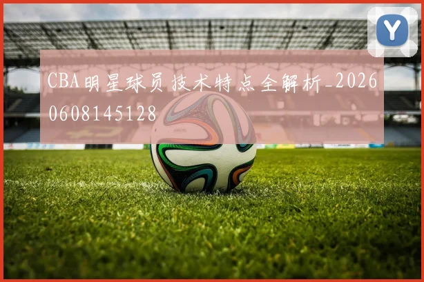CBA明星球员技术特点全解析_20260608145128