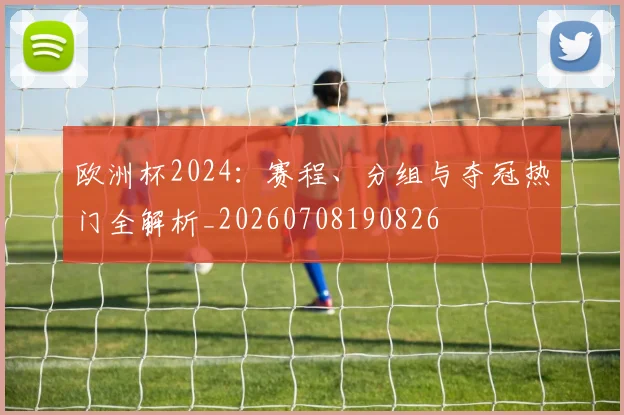 欧洲杯2024:赛程、分组与夺冠热门全解析_20260708190826