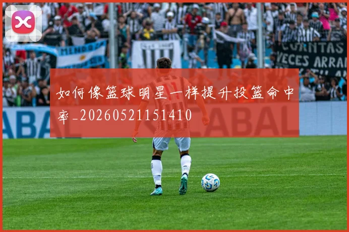如何像篮球明星一样提升投篮命中率_20260521151410