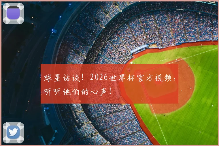 球星访谈!2026世界杯官方视频,听听他们的心声!