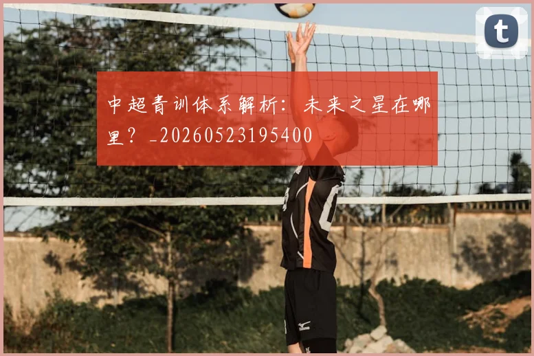 中超青训体系解析:未来之星在哪里?_20260523195400
