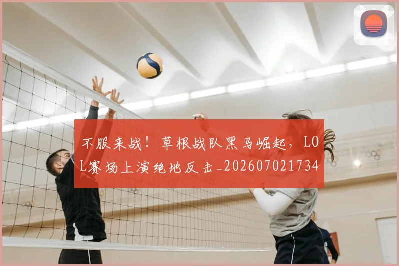 不服来战!草根战队黑马崛起,LOL赛场上演绝地反击_20260702173456_20260716181507
