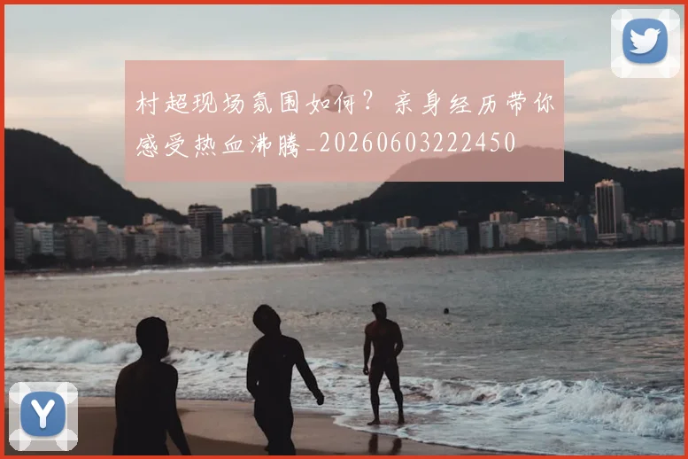 村超现场氛围如何?亲身经历带你感受热血沸腾_20260603222450