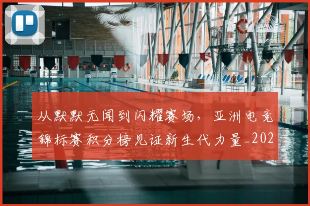 从默默无闻到闪耀赛场,亚洲电竞锦标赛积分榜见证新生代力量_20260703213612