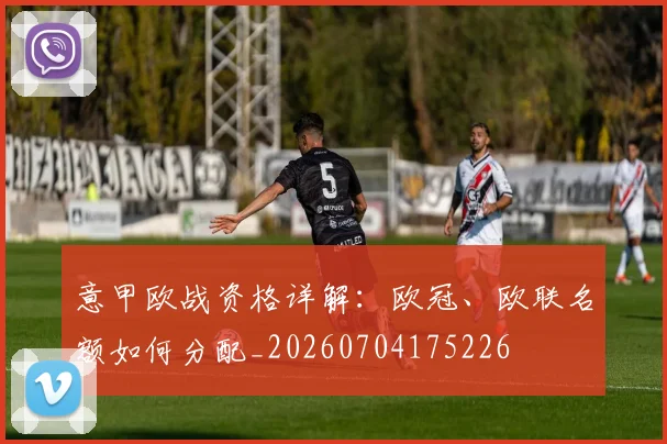 意甲欧战资格详解:欧冠、欧联名额如何分配_20260704175226