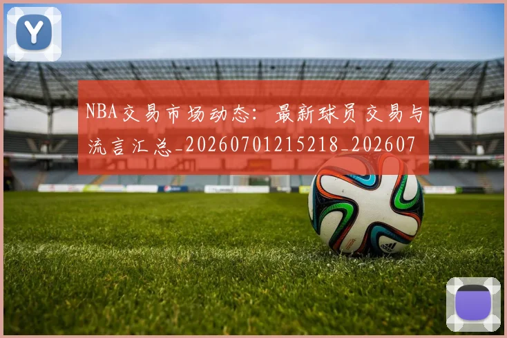 NBA交易市场动态:最新球员交易与流言汇总_20260701215218_20260714204802