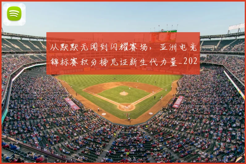 从默默无闻到闪耀赛场,亚洲电竞锦标赛积分榜见证新生代力量_20260703213612