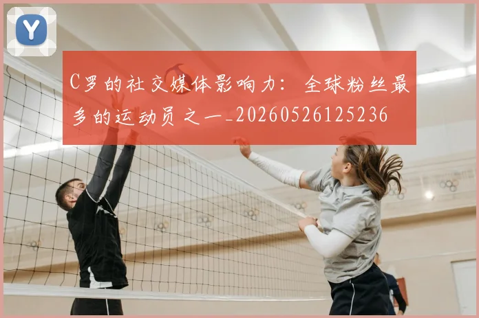 C罗的社交媒体影响力：全球粉丝最多的运动员之一_20260526125236